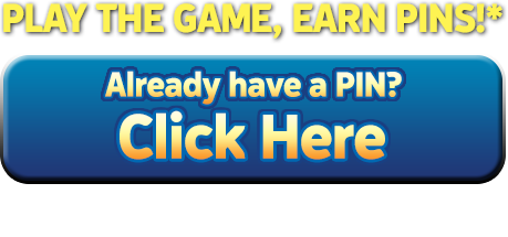 PLAY THE GAME, EARN PINS* Already have a PIN? Click Here. *PINS acquired from games are only eligible for entry into the Daily Prize draws.