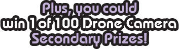 Plus, you could win 1 of 100 Drone Camera Secondary Prizes!