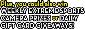 Plus, you could also win WEEKLY Extreme Sports Camera prizes or daily gift card giveaways!