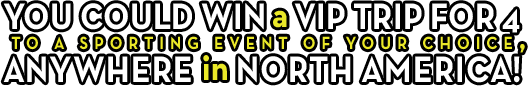 YOU COULD WIN a VIP TRIP FOR 4 to a sporting event of your choice, ANYWHERE in North America!